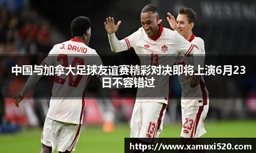 中国与加拿大足球友谊赛精彩对决即将上演6月23日不容错过