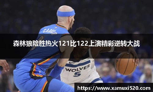 森林狼险胜热火121比122上演精彩逆转大战